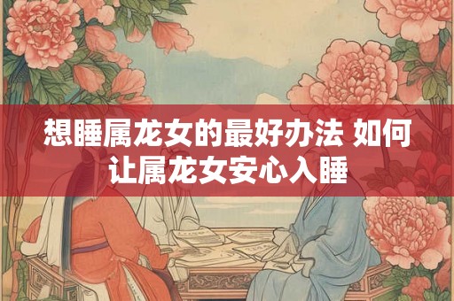 想睡属龙女的最好办法 如何让属龙女安心入睡