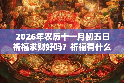 2026年农历十一月初五日祈福求财好吗？祈福有什么禁忌吗？