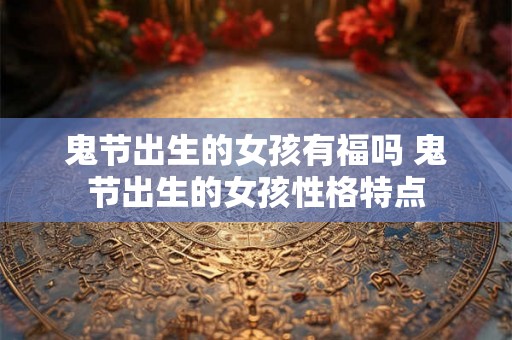 鬼节出生的女孩有福吗 鬼节出生的女孩性格特点