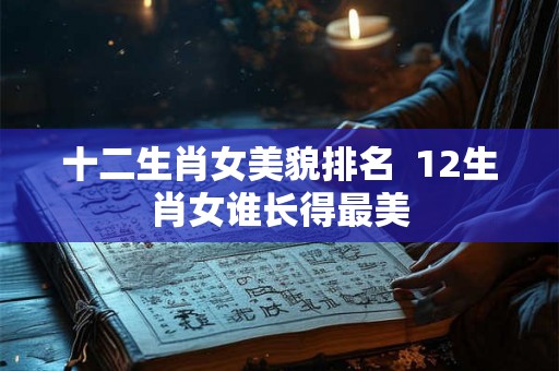 十二生肖女美貌排名  12生肖女谁长得最美