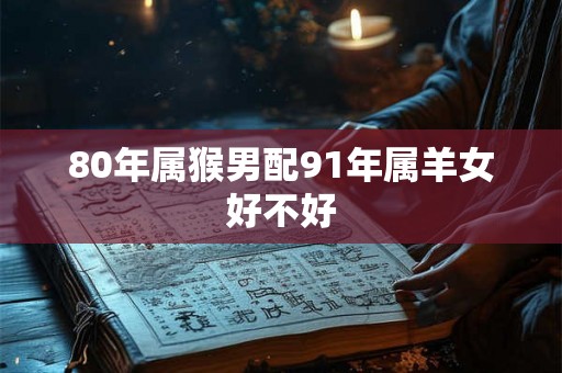 80年属猴男配91年属羊女好不好