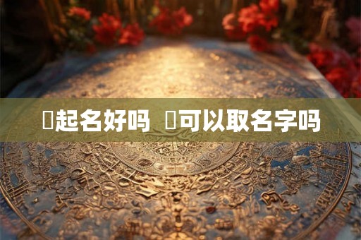 炑起名好吗  嫙可以取名字吗