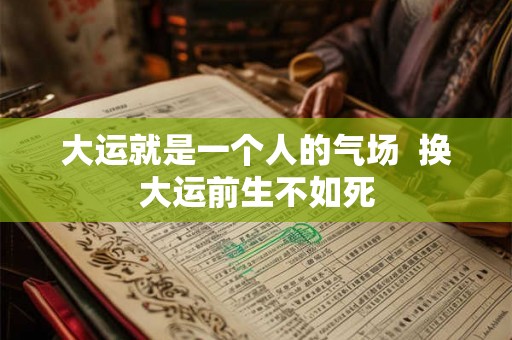 大运就是一个人的气场  换大运前生不如死