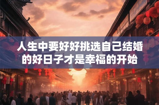 人生中要好好挑选自己结婚的好日子才是幸福的开始