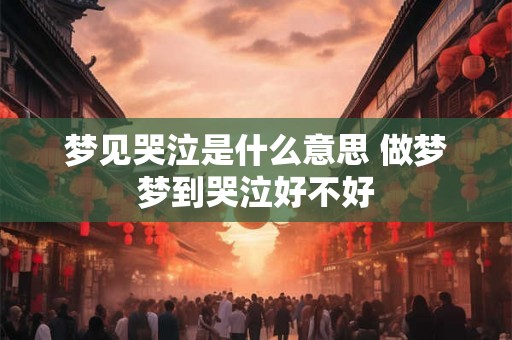 梦见哭泣是什么意思 做梦梦到哭泣好不好