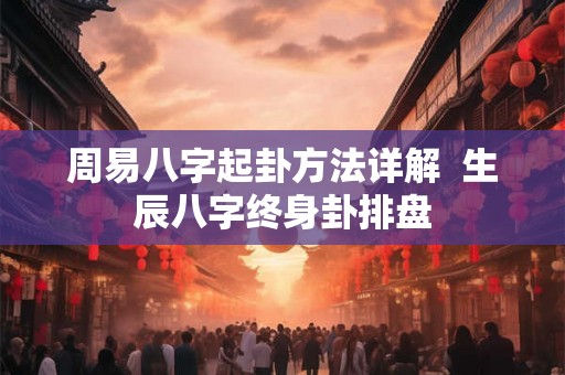 周易八字起卦方法详解 生辰八字终身卦排盘 周易八字起卦方法详解 生辰八字终身卦排盘