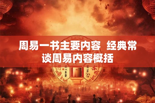 周易一书主要内容 经典常谈周易内容概括 周易一书主要内容 经典常谈周易内容概括