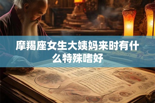 摩羯座女生大姨妈来时有什么特殊嗜好