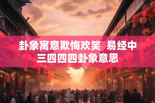 卦象寓意欺悔欢笑  易经中三四四四卦象意思