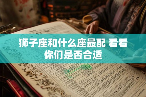 狮子座和什么座最配 看看你们是否合适 狮子座和什么座最配 看看你们是否合适