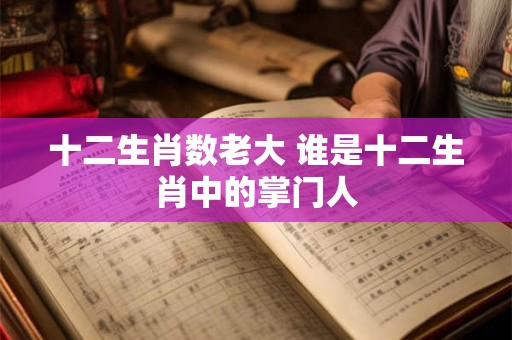 十二生肖数老大 谁是十二生肖中的掌门人