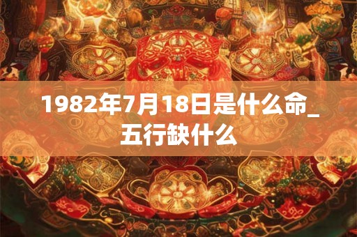 1982年7月18日是什么命_五行缺什么
