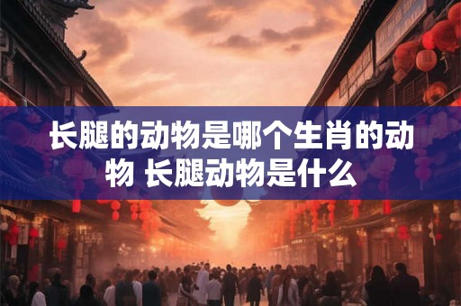 长腿的动物是哪个生肖的动物 长腿动物是什么