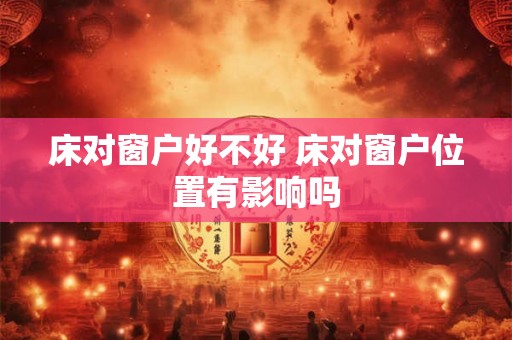 床对窗户好不好 床对窗户位置有影响吗 床对窗户好不好 床对窗户位置有影响吗