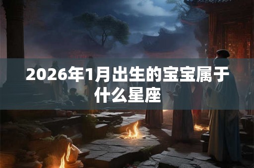 2026年1月出生的宝宝属于什么星座 2026年1月出生的宝宝属于什么星座