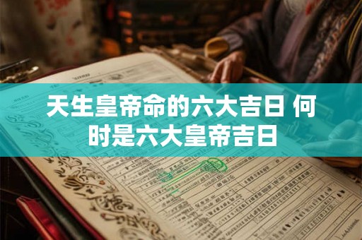 天生皇帝命的六大吉日 何时是六大皇帝吉日 天生皇帝命的六大吉日 何时是六大皇帝吉日