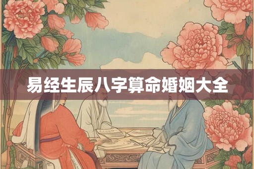 易经生辰八字算命婚姻大全 易经生辰八字算命婚姻大全