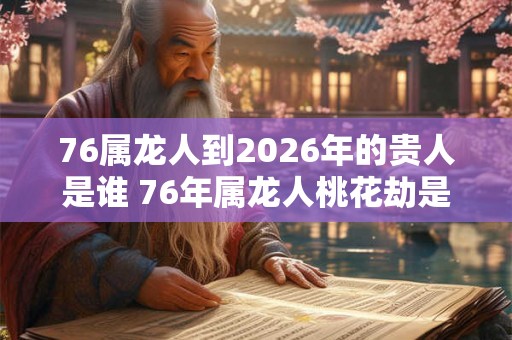 76属龙人到2026年的贵人是谁 76年属龙人桃花劫是谁 76属龙人到2026年的贵人是谁 76年属龙人桃花劫是谁