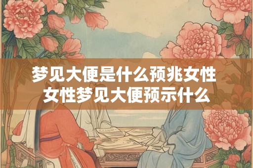 梦见大便是什么预兆女性 女性梦见大便预示什么