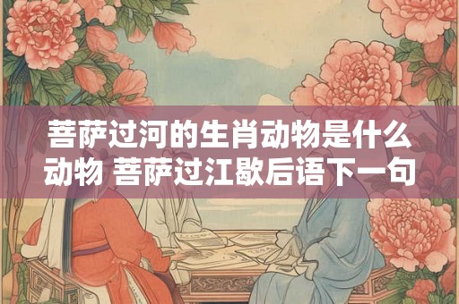 菩萨过河的生肖动物是什么动物 菩萨过江歇后语下一句是什么