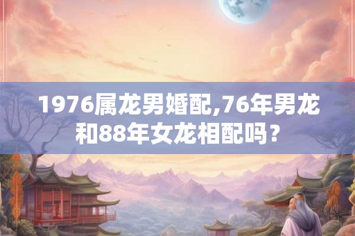 1976属龙男婚配,76年男龙和88年女龙相配吗？