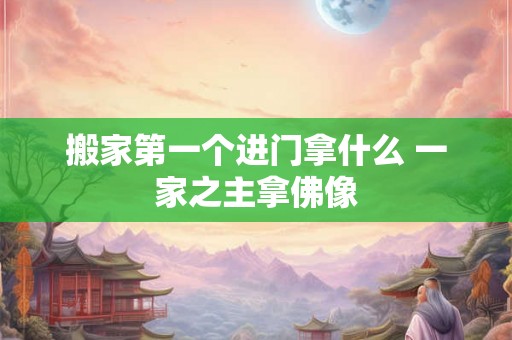 搬家第一个进门拿什么 一家之主拿佛像