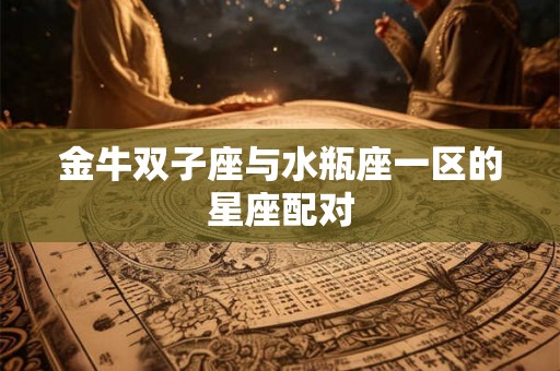 金牛双子座与水瓶座一区的星座配对 金牛双子座与水瓶座一区的星座配对