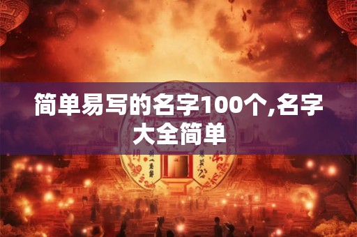简单易写的名字100个,名字大全简单 简单易写的名字100个,名字大全简单