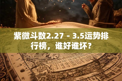 紫微斗数2.27－3.5运势排行榜，谁好谁坏？