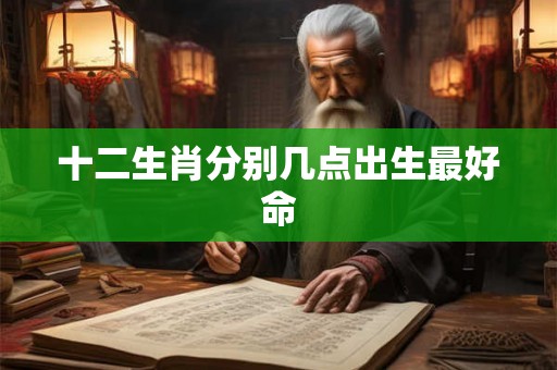 十二生肖分别几点出生最好命