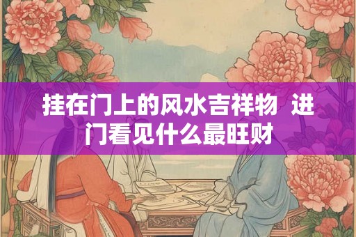 挂在门上的风水吉祥物  进门看见什么最旺财
