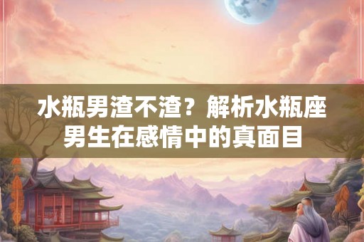 水瓶男渣不渣？解析水瓶座男生在感情中的真面目