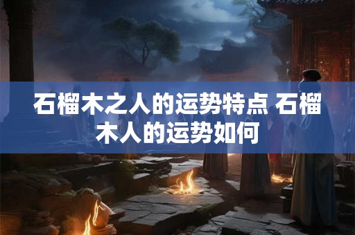 石榴木之人的运势特点 石榴木人的运势如何