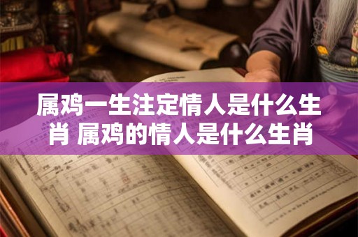 属鸡一生注定情人是什么生肖 属鸡的情人是什么生肖 属鸡一生注定情人是什么生肖 属鸡的情人是什么生肖