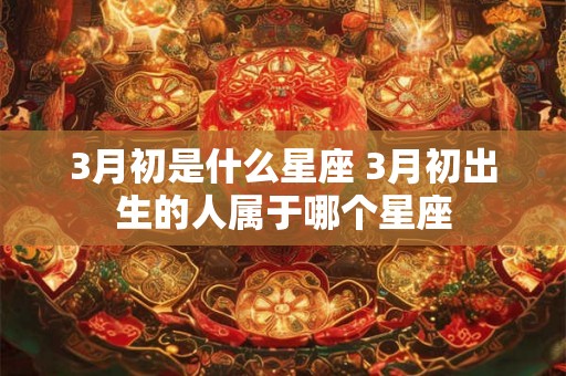 3月初是什么星座 3月初出生的人属于哪个星座