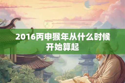 2016丙申猴年从什么时候开始算起