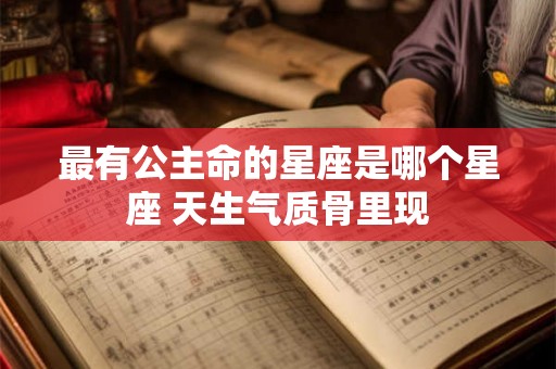最有公主命的星座是哪个星座 天生气质骨里现
