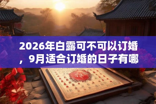 2026年白露可不可以订婚，9月适合订婚的日子有哪些？