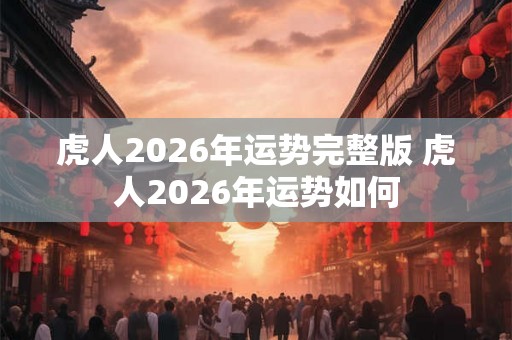 虎人2026年运势完整版 虎人2026年运势如何