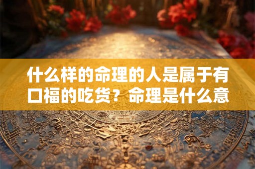 什么样的命理的人是属于有口福的吃货？命理是什么意思？