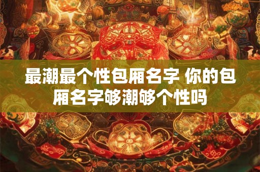 最潮最个性包厢名字 你的包厢名字够潮够个性吗