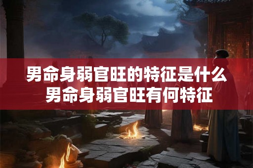 男命身弱官旺的特征是什么 男命身弱官旺有何特征 男命身弱官旺的特征是什么 男命身弱官旺有何特征