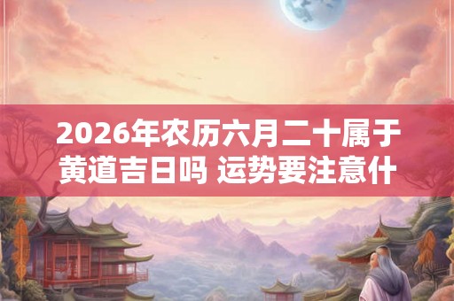 2026年农历六月二十属于黄道吉日吗 运势要注意什么