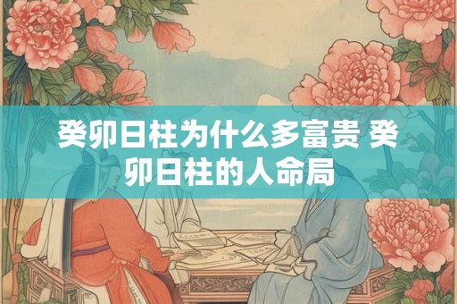 癸卯日柱为什么多富贵 癸卯日柱的人命局 癸卯日柱为什么多富贵 癸卯日柱的人命局