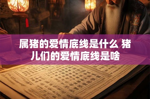 属猪的爱情底线是什么 猪儿们的爱情底线是啥