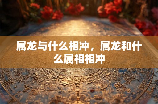 属龙与什么相冲，属龙和什么属相相冲