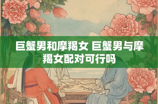 巨蟹男和摩羯女 巨蟹男与摩羯女配对可行吗
