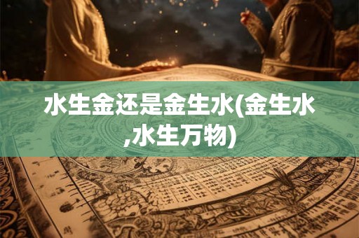 水生金还是金生水(金生水,水生万物)