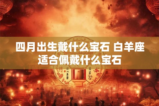 四月出生戴什么宝石 白羊座适合佩戴什么宝石