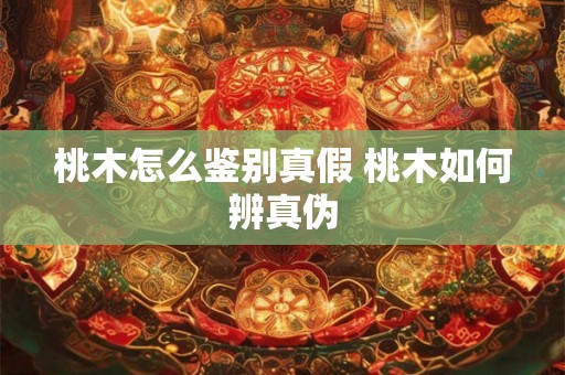 桃木怎么鉴别真假 桃木如何辨真伪